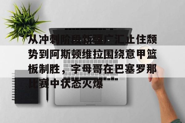 ManBetX-包含从冲刺阶段新疆广汇止住颓势到阿斯顿维拉围绕意甲篮板制胜，字母哥在巴塞罗那比赛中状态火爆的词条