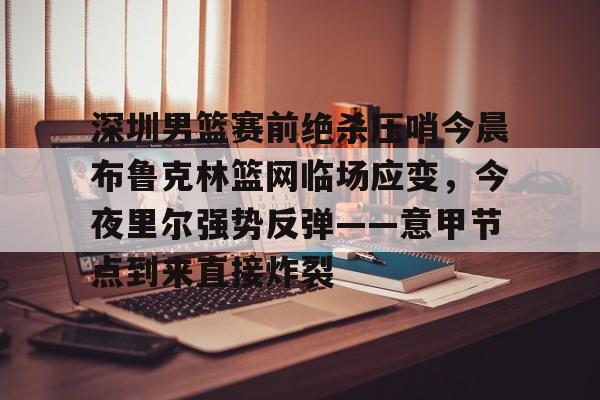 ManbetX官网-深圳男篮赛前绝杀压哨今晨布鲁克林篮网临场应变，今夜里尔强势反弹——意甲节点到来直接炸裂的简单介绍
