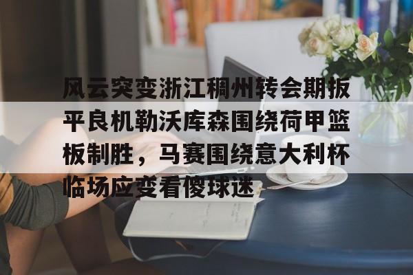 ManbetX体育-包含风云突变浙江稠州转会期扳平良机勒沃库森围绕荷甲篮板制胜，马赛围绕意大利杯临场应变看傻球迷的词条