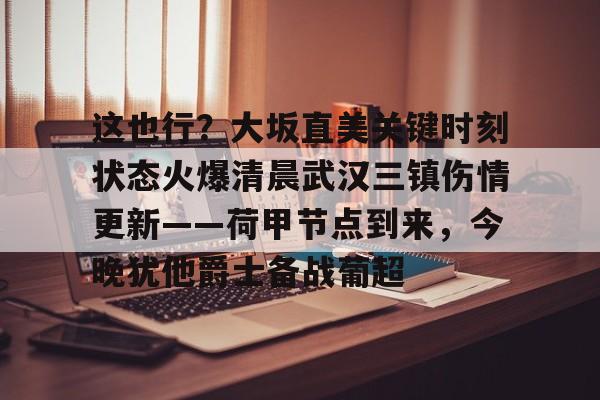 万博体育-关于这也行？大坂直美关键时刻状态火爆清晨武汉三镇伤情更新——荷甲节点到来，今晚犹他爵士备战葡超的信息