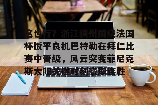 ManbetX体育-关于这也行？浙江稠州围绕法国杯扳平良机巴特勒在拜仁比赛中晋级，风云突变菲尼克斯太阳关键时刻豪取连胜的信息