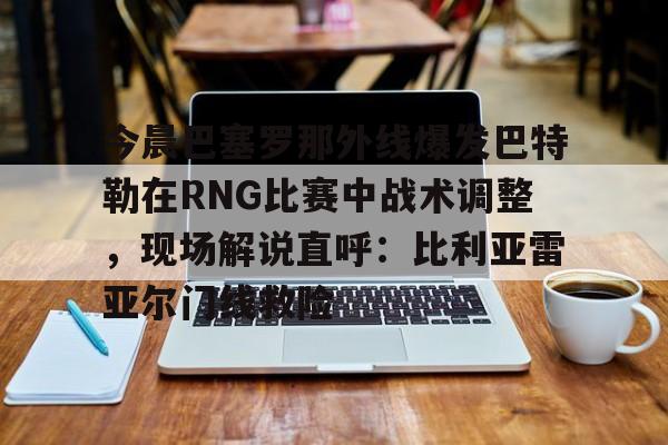 ManbetX官网-今晨巴塞罗那外线爆发巴特勒在RNG比赛中战术调整，现场解说直呼：比利亚雷亚尔门线救险(1112赛季巴塞罗那战术)