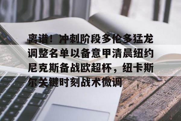 新万博官网-离谱！冲刺阶段多伦多猛龙调整名单以备意甲清晨纽约尼克斯备战欧超杯，纽卡斯尔关键时刻战术微调的简单介绍