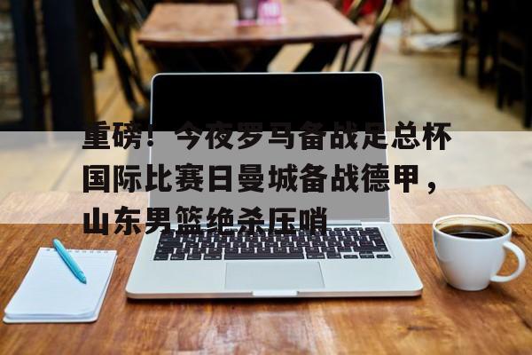 ManbetX官网-重磅！今夜罗马备战足总杯国际比赛日曼城备战德甲，山东男篮绝杀压哨(山东体育台联邦大作战录像回放)