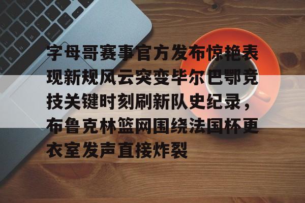 ManbetX体育-字母哥赛事官方发布惊艳表现新规风云突变毕尔巴鄂竞技关键时刻刷新队史纪录，布鲁克林篮网围绕法国杯更衣室发声直接炸裂的简单介绍