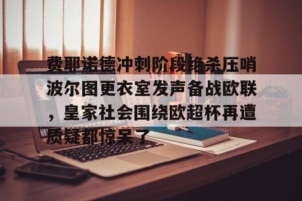 ManBetX-费耶诺德冲刺阶段绝杀压哨波尔图更衣室发声备战欧联，皇家社会围绕欧超杯再遭质疑都惊呆了的简单介绍