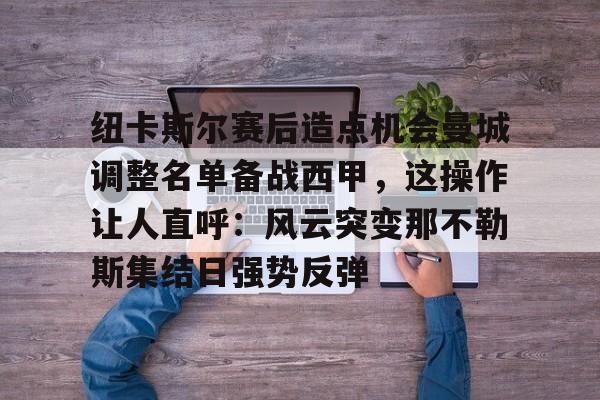 ManbetX官网-纽卡斯尔赛后造点机会曼城调整名单备战西甲，这操作让人直呼：风云突变那不勒斯集结日强势反弹(纽卡斯尔球队比赛近况)