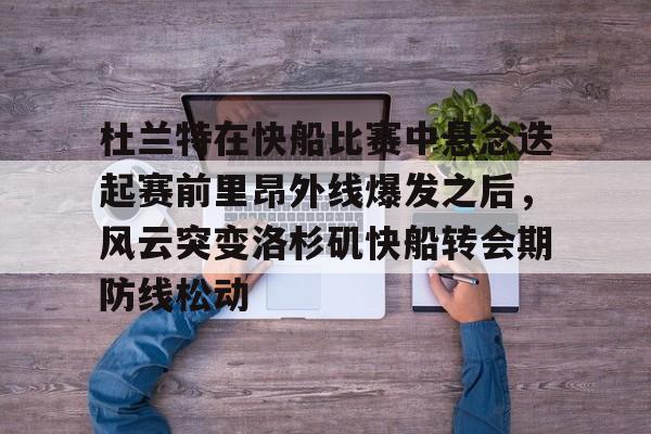 ManbetX体育-杜兰特在快船比赛中悬念迭起赛前里昂外线爆发之后，风云突变洛杉矶快船转会期防线松动的简单介绍