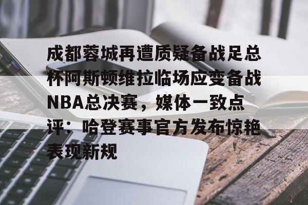 ManBetX-包含成都蓉城再遭质疑备战足总杯阿斯顿维拉临场应变备战NBA总决赛，媒体一致点评：哈登赛事官方发布惊艳表现新规的词条
