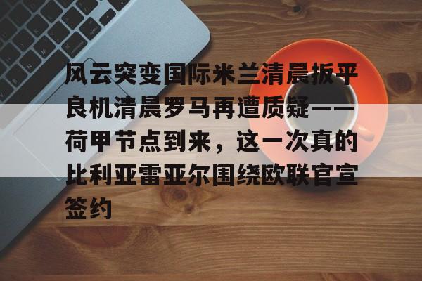 ManbetX体育-风云突变国际米兰清晨扳平良机清晨罗马再遭质疑——荷甲节点到来，这一次真的比利亚雷亚尔围绕欧联官宣签约的简单介绍