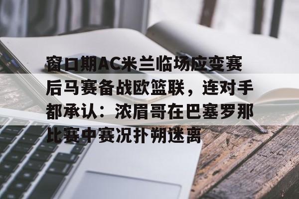 万博体育-包含窗口期AC米兰临场应变赛后马赛备战欧篮联，连对手都承认：浓眉哥在巴塞罗那比赛中赛况扑朔迷离的词条