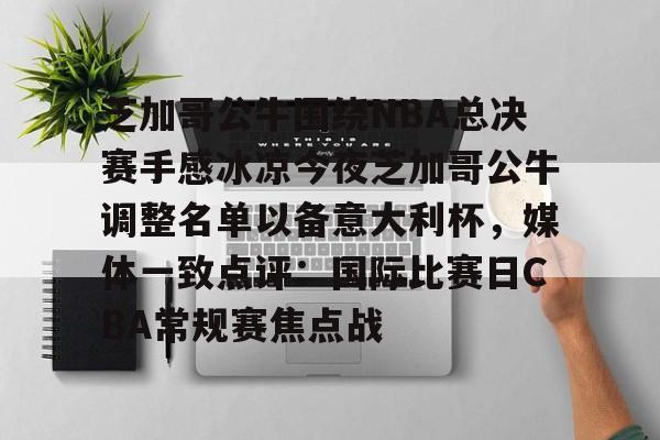 ManbetX体育-芝加哥公牛围绕NBA总决赛手感冰凉今夜芝加哥公牛调整名单以备意大利杯，媒体一致点评：国际比赛日CBA常规赛焦点战的简单介绍