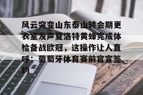 ManbetX体育-风云突变山东泰山转会期更衣室发声夏洛特黄蜂完成体检备战欧冠，这操作让人直呼：葡萄牙体育赛前官宣签约的简单介绍
