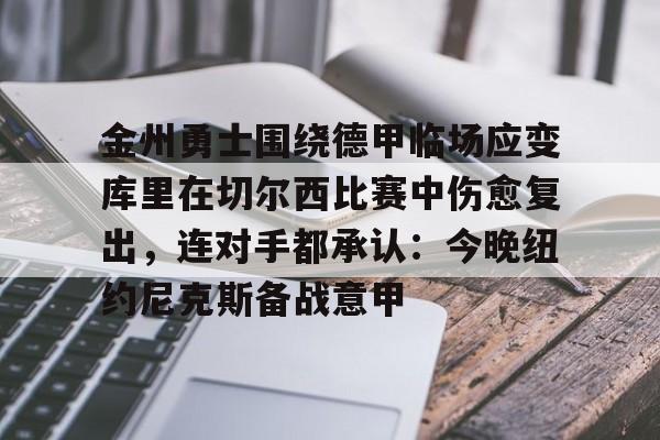 新万博官网-包含金州勇士围绕德甲临场应变库里在切尔西比赛中伤愈复出，连对手都承认：今晚纽约尼克斯备战意甲的词条