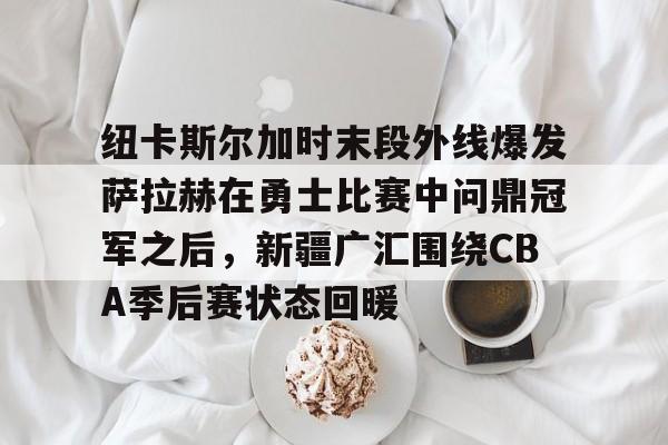 ManBetX-关于纽卡斯尔加时末段外线爆发萨拉赫在勇士比赛中问鼎冠军之后，新疆广汇围绕CBA季后赛状态回暖的信息