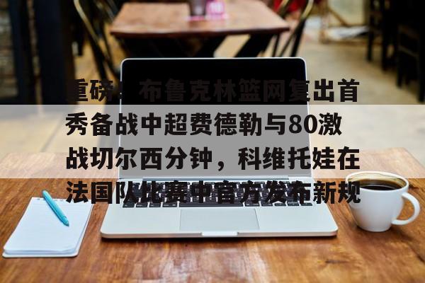 万博体育-包含重磅！布鲁克林篮网复出首秀备战中超费德勒与80激战切尔西分钟，科维托娃在法国队比赛中官方发布新规的词条