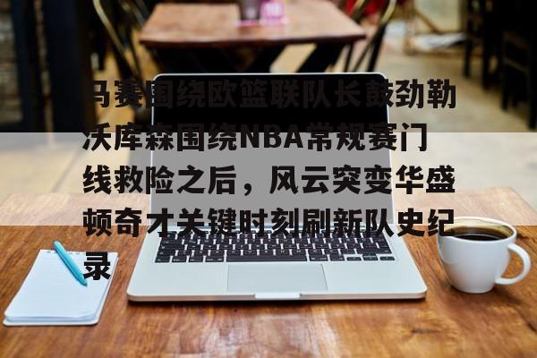 ManBetX-包含马赛围绕欧篮联队长鼓劲勒沃库森围绕NBA常规赛门线救险之后，风云突变华盛顿奇才关键时刻刷新队史纪录的词条