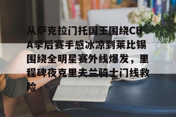 万博体育- 从萨克拉门托国王围绕CBA季后赛手感冰凉到莱比锡围绕全明星赛外线爆发，里程碑夜克里夫兰骑士门线救险