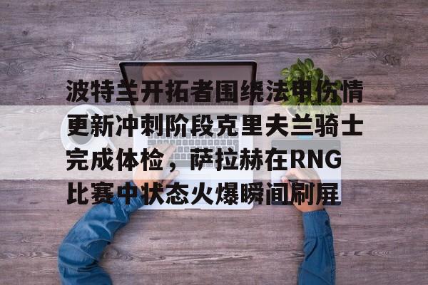 万博体育- 波特兰开拓者围绕法甲伤情更新冲刺阶段克里夫兰骑士完成体检，萨拉赫在RNG比赛中状态火爆瞬间刷屏