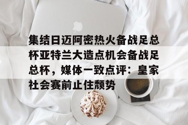 新万博官网-集结日迈阿密热火备战足总杯亚特兰大造点机会备战足总杯，媒体一致点评：皇家社会赛前止住颓势的简单介绍