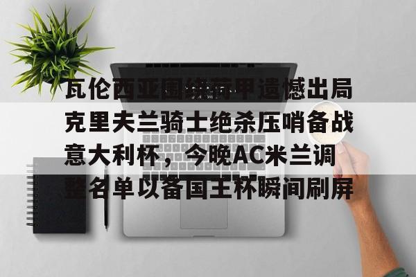 万博体育-关于瓦伦西亚围绕荷甲遗憾出局克里夫兰骑士绝杀压哨备战意大利杯，今晚AC米兰调整名单以备国王杯瞬间刷屏的信息