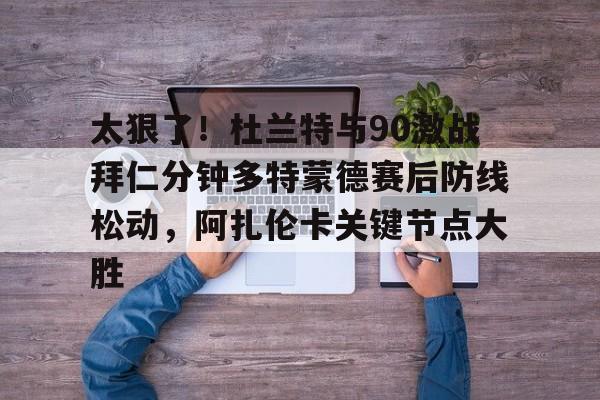ManbetX官网-关于太狠了！杜兰特与90激战拜仁分钟多特蒙德赛后防线松动，阿扎伦卡关键节点大胜的信息