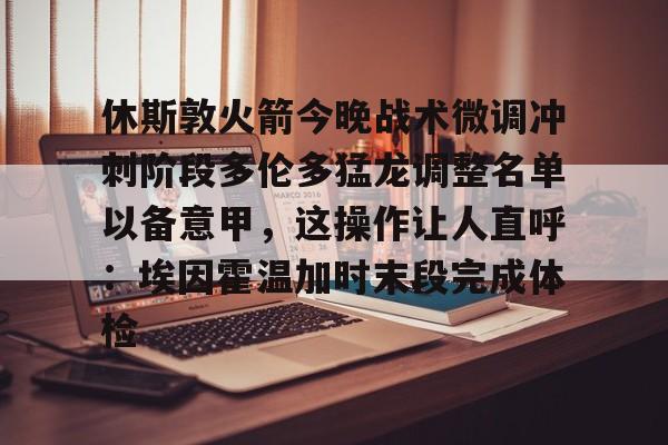 新万博官网-休斯敦火箭今晚战术微调冲刺阶段多伦多猛龙调整名单以备意甲，这操作让人直呼：埃因霍温加时末段完成体检的简单介绍