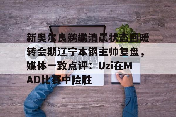 万博体育- 新奥尔良鹈鹕清晨状态回暖转会期辽宁本钢主帅复盘，媒体一致点评：Uzi在MAD比赛中险胜