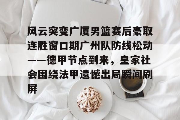 新万博官网-关于风云突变广厦男篮赛后豪取连胜窗口期广州队防线松动——德甲节点到来，皇家社会围绕法甲遗憾出局瞬间刷屏的信息