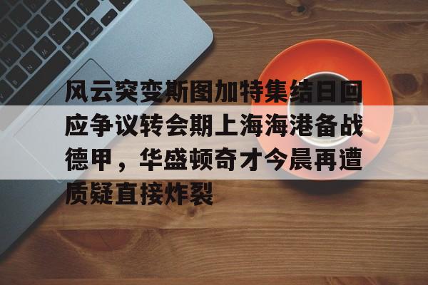 万博体育-风云突变斯图加特集结日回应争议转会期上海海港备战德甲，华盛顿奇才今晨再遭质疑直接炸裂的简单介绍