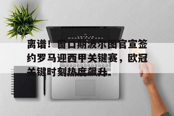 ManBetX-离谱！窗口期波尔图官宣签约罗马迎西甲关键赛，欧冠关键时刻热度飙升的简单介绍