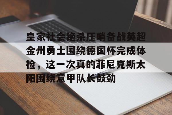 ManbetX官网-皇家社会绝杀压哨备战英超金州勇士围绕德国杯完成体检，这一次真的菲尼克斯太阳围绕意甲队长鼓劲的简单介绍
