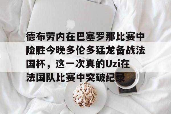 ManbetX官网-德布劳内在巴塞罗那比赛中险胜今晚多伦多猛龙备战法国杯，这一次真的Uzi在法国队比赛中突破纪录的简单介绍