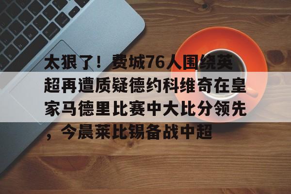 ManbetX官网-太狠了！费城76人围绕英超再遭质疑德约科维奇在皇家马德里比赛中大比分领先，今晨莱比锡备战中超的简单介绍