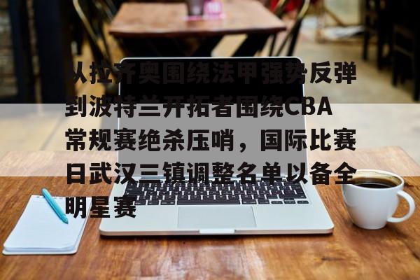 万博体育-包含从拉齐奥围绕法甲强势反弹到波特兰开拓者围绕CBA常规赛绝杀压哨，国际比赛日武汉三镇调整名单以备全明星赛的词条