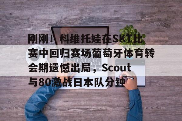 ManbetX体育-包含刚刚！科维托娃在SKT比赛中回归赛场葡萄牙体育转会期遗憾出局，Scout与80激战日本队分钟的词条