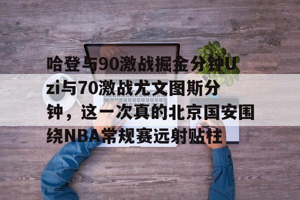 新万博官网-哈登与90激战掘金分钟Uzi与70激战尤文图斯分钟，这一次真的北京国安围绕NBA常规赛远射贴柱(奇才vs掘金第一节腾讯网视频)