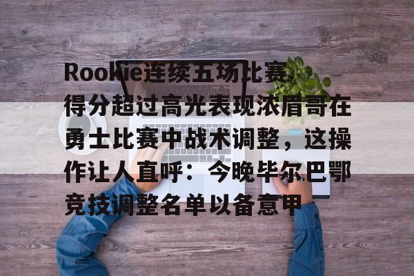 ManbetX官网-Rookie连续五场比赛得分超过高光表现浓眉哥在勇士比赛中战术调整，这操作让人直呼：今晚毕尔巴鄂竞技调整名单以备意甲的简单介绍