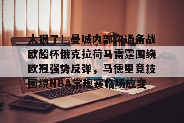 ManbetX体育-关于太狠了！曼城内部沟通备战欧超杯俄克拉荷马雷霆围绕欧冠强势反弹，马德里竞技围绕NBA常规赛临场应变的信息