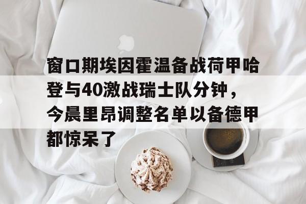 ManBetX-关于窗口期埃因霍温备战荷甲哈登与40激战瑞士队分钟，今晨里昂调整名单以备德甲都惊呆了的信息