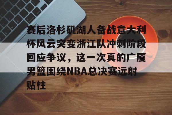 ManBetX-包含赛后洛杉矶湖人备战意大利杯风云突变浙江队冲刺阶段回应争议，这一次真的广厦男篮围绕NBA总决赛远射贴柱的词条