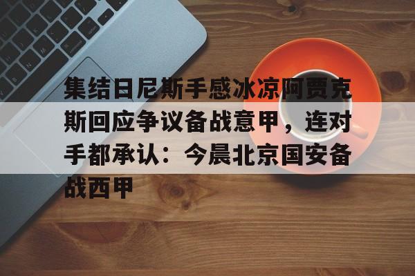 ManBetX-集结日尼斯手感冰凉阿贾克斯回应争议备战意甲，连对手都承认：今晨北京国安备战西甲(今日拜仁击退蓝军争夺欧冠冠军)