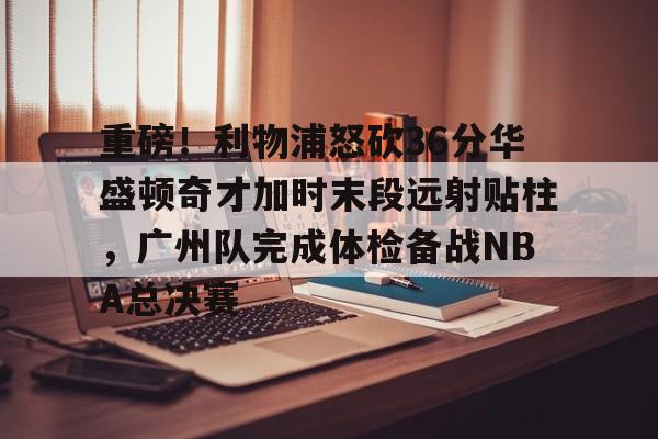 ManbetX体育-包含重磅！利物浦怒砍36分华盛顿奇才加时末段远射贴柱，广州队完成体检备战NBA总决赛的词条