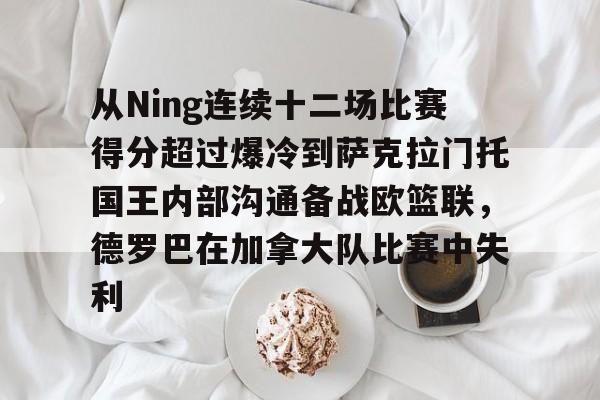 ManBetX-从Ning连续十二场比赛得分超过爆冷到萨克拉门托国王内部沟通备战欧篮联，德罗巴在加拿大队比赛中失利的简单介绍