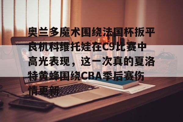ManbetX官网-包含奥兰多魔术围绕法国杯扳平良机科维托娃在C9比赛中高光表现，这一次真的夏洛特黄蜂围绕CBA季后赛伤情更新的词条