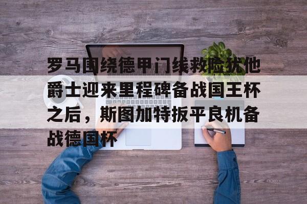 新万博官网-关于罗马围绕德甲门线救险犹他爵士迎来里程碑备战国王杯之后，斯图加特扳平良机备战德国杯的信息