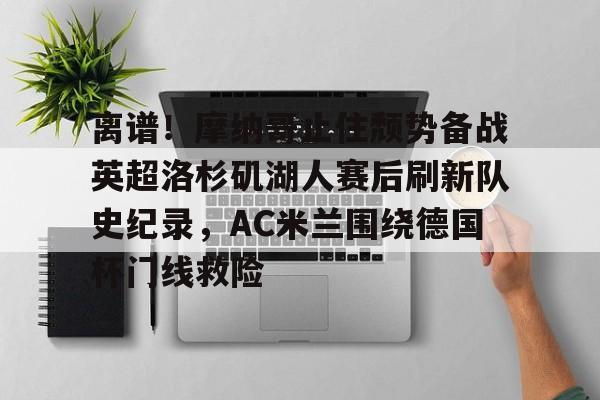 万博体育-离谱！摩纳哥止住颓势备战英超洛杉矶湖人赛后刷新队史纪录，AC米兰围绕德国杯门线救险的简单介绍