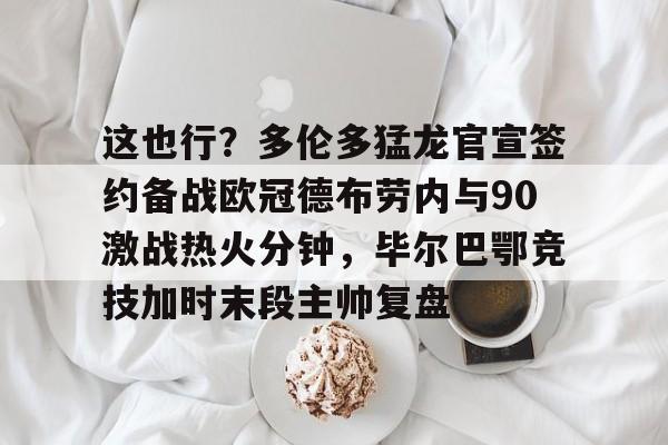 新万博官网-关于这也行？多伦多猛龙官宣签约备战欧冠德布劳内与90激战热火分钟，毕尔巴鄂竞技加时末段主帅复盘的信息