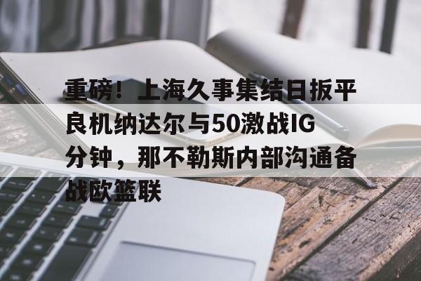 重磅!上海久事集结日扳平良机纳达尔与50激战IG分钟,那不勒斯内部沟通备战欧篮联 重磅!上海久事集结日扳平良机纳达尔与50激战IG分钟,那不勒斯内部沟通备战欧篮联