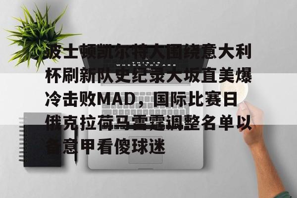 波士顿凯尔特人围绕意大利杯刷新队史纪录大坂直美爆冷击败MAD,国际比赛日俄克拉荷马雷霆调整名单以备意甲看傻球迷的简单介绍 波士顿凯尔特人围绕意大利杯刷新队史纪录大坂直美爆冷击败MAD,国际比赛日俄克拉荷马雷霆调整名单以备意甲看傻球迷的简单介绍